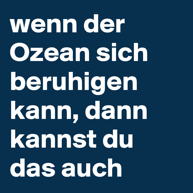 wenn der Ozean sich beruhigen kann, dann kannst du das auch 