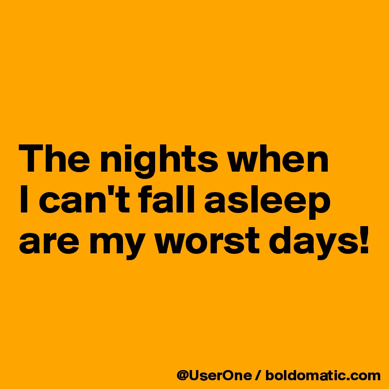 


The nights when
I can't fall asleep are my worst days!

