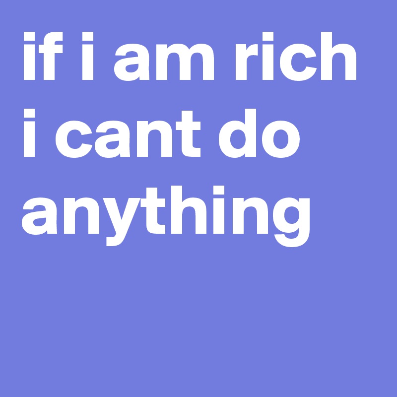 if i am rich i cant do anything
