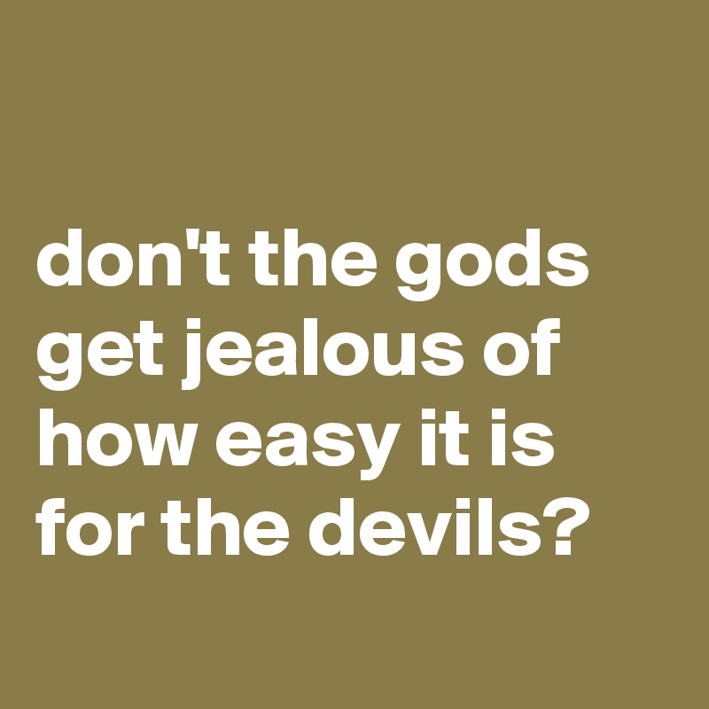 

don't the gods get jealous of how easy it is for the devils? 
