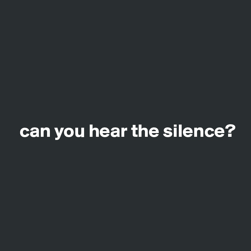 





  can you hear the silence?




