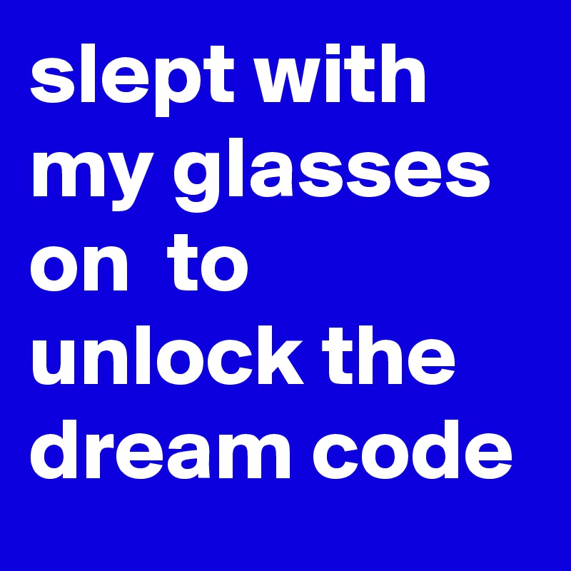 slept with my glasses  on  to unlock the dream code