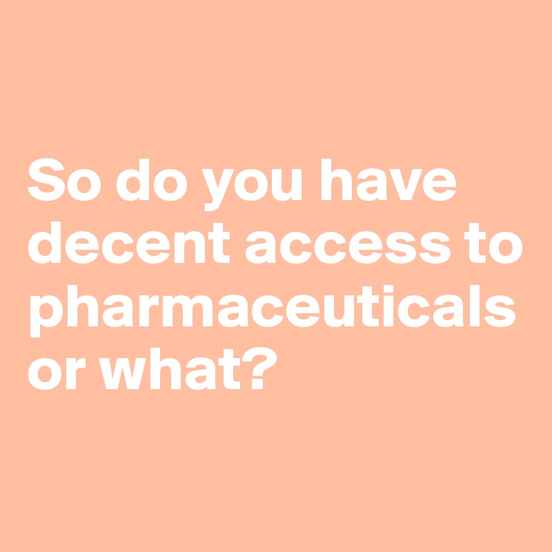 

So do you have decent access to pharmaceuticals or what?
