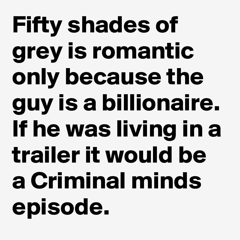 Fifty shades of grey is romantic only because the guy is a billionaire. If he was living in a trailer it would be a Criminal minds episode.