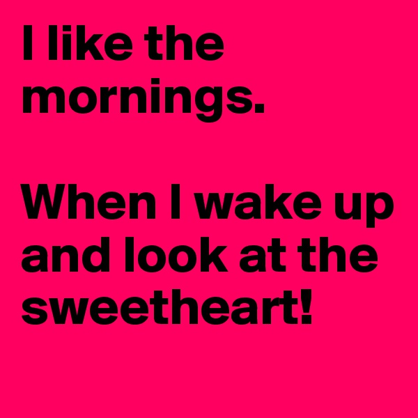I like the mornings.

When I wake up and look at the sweetheart! 
