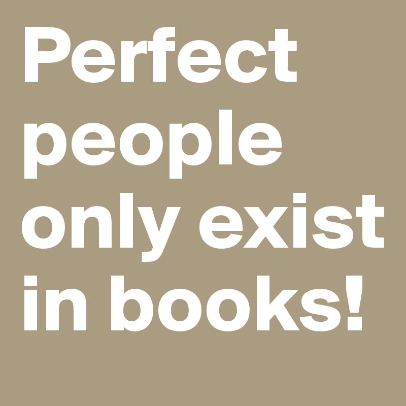 Perfect people only exist in books!