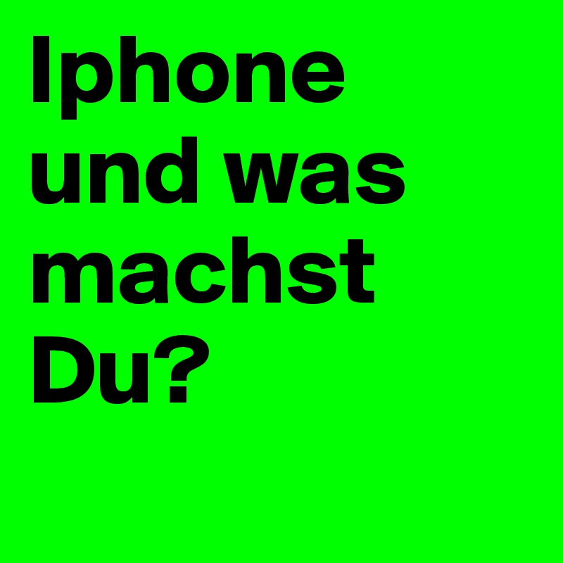 Iphone
und was machst Du?
 