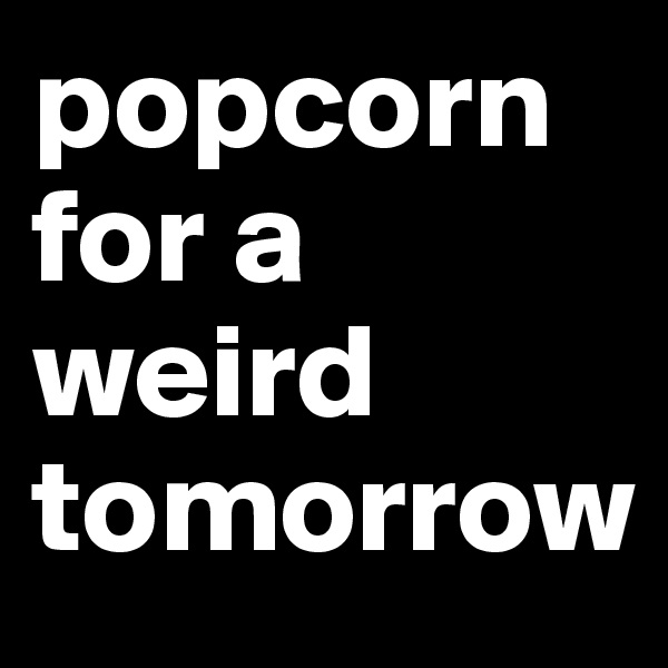 popcorn for a weird tomorrow
