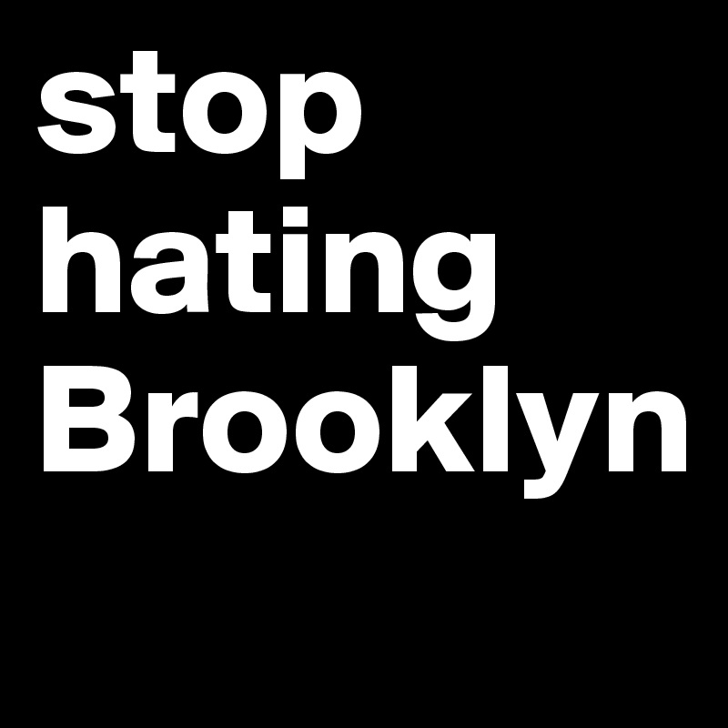 stop
hating
Brooklyn
