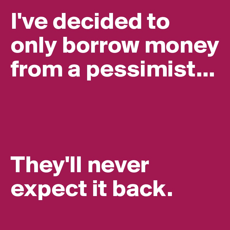 I've decided to only borrow money from a pessimist...



They'll never expect it back.