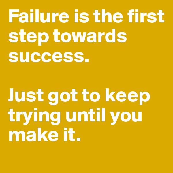 Failure is the first step towards success. 

Just got to keep trying until you make it. 