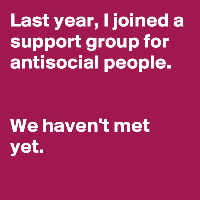 Last year, I joined a support group for antisocial people.


We haven't met yet.

