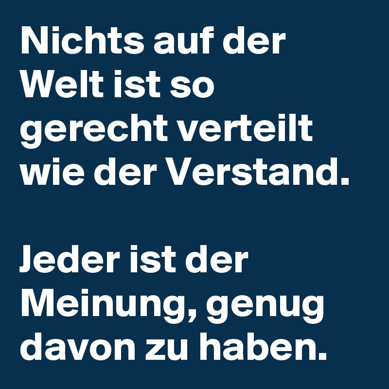 Nichts auf der Welt ist so gerecht verteilt wie der Verstand.

Jeder ist der Meinung, genug davon zu haben.