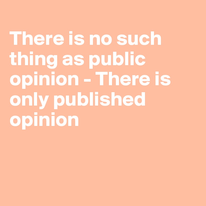 
There is no such thing as public opinion - There is only published opinion


