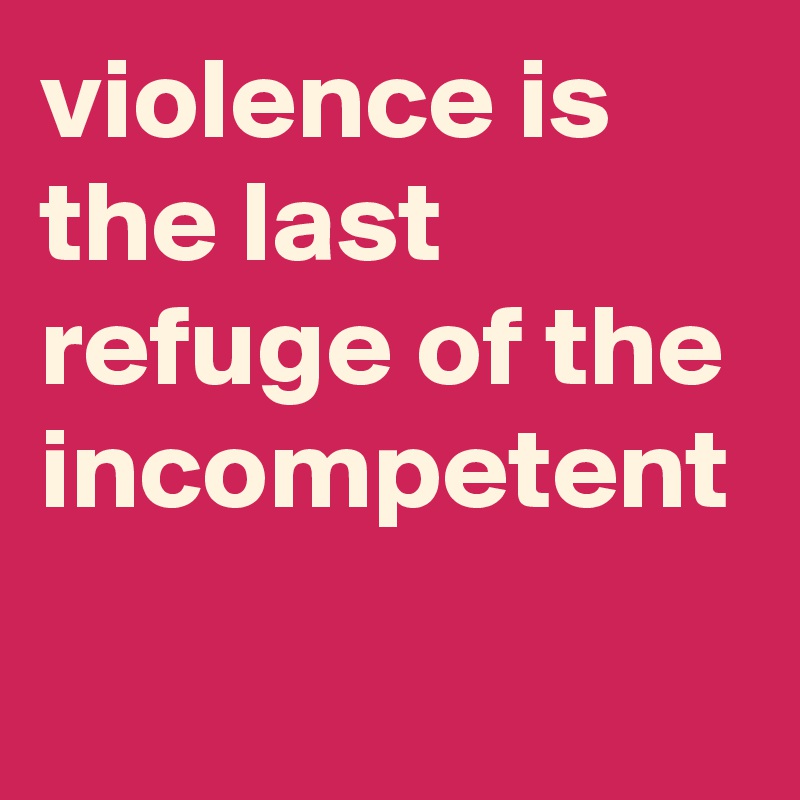 violence is the last refuge of the incompetent