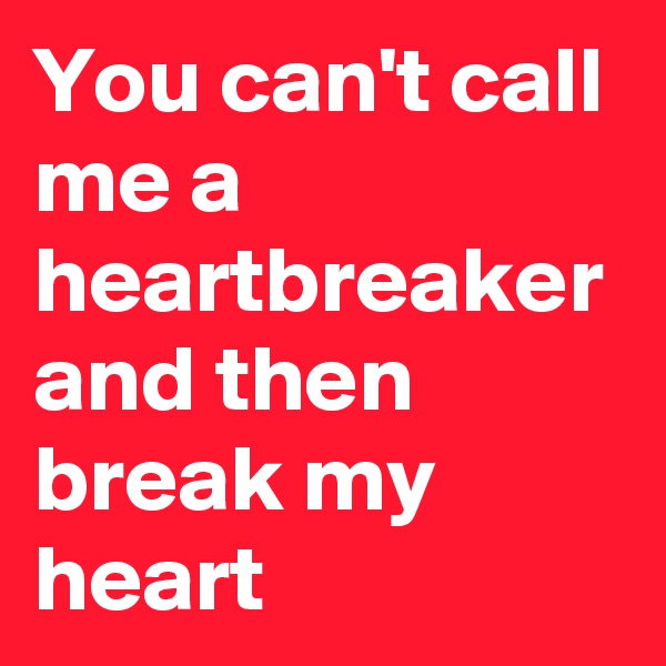 You can't call me a heartbreaker and then break my heart