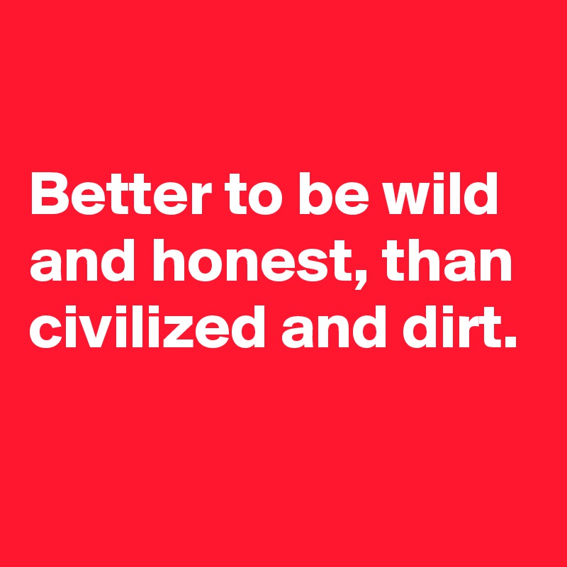 

Better to be wild and honest, than civilized and dirt.

