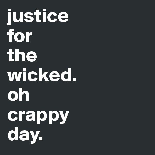 justice
for 
the
wicked.
oh
crappy 
day. 