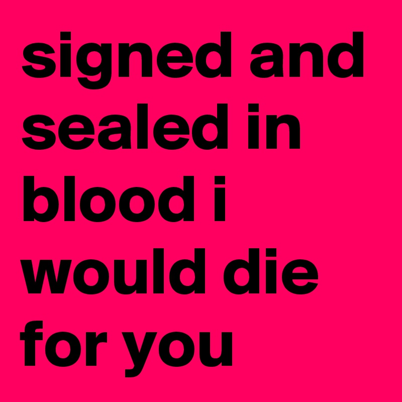 signed and sealed in blood i would die for you