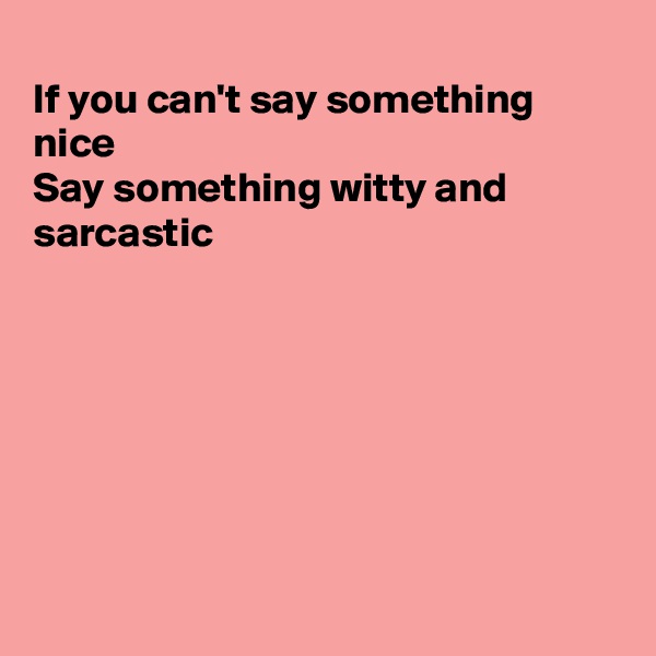
If you can't say something nice
Say something witty and
sarcastic 







