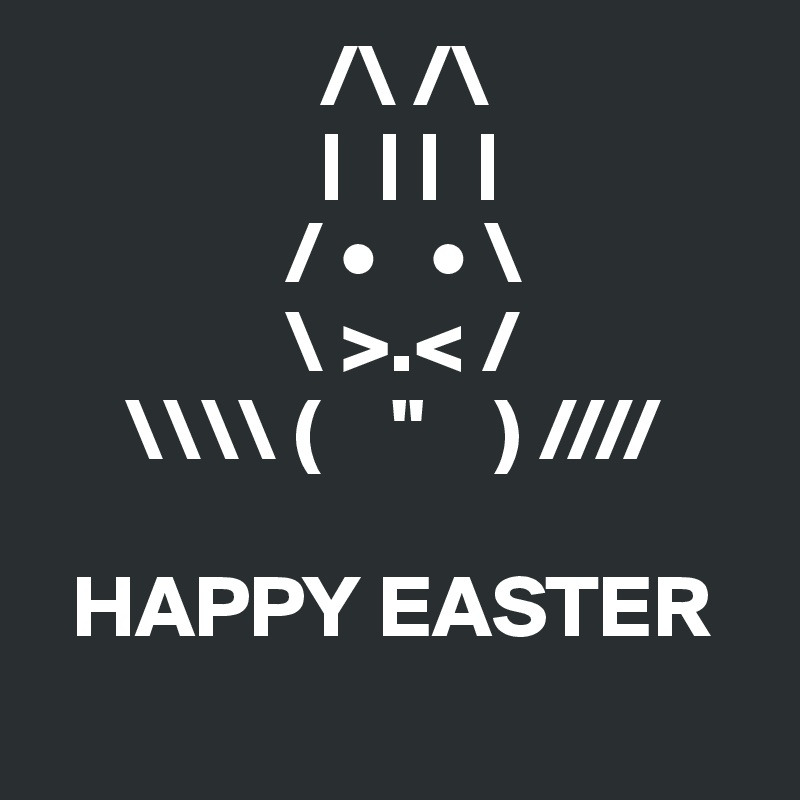                 /\ /\
                |  | |  | 
              / •   • \
              \ >.< /
     \\\\ (    "    ) ////

  HAPPY EASTER
    