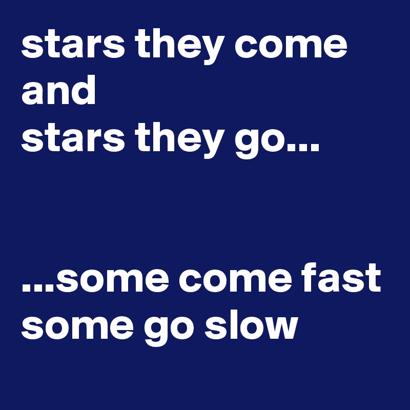 stars they come and
stars they go...


...some come fast some go slow