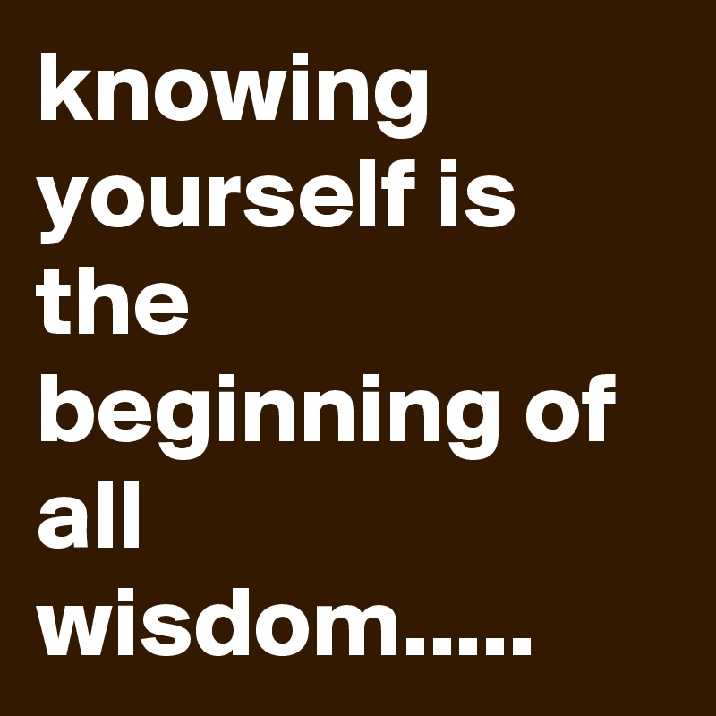 knowing yourself is the beginning of all wisdom.....