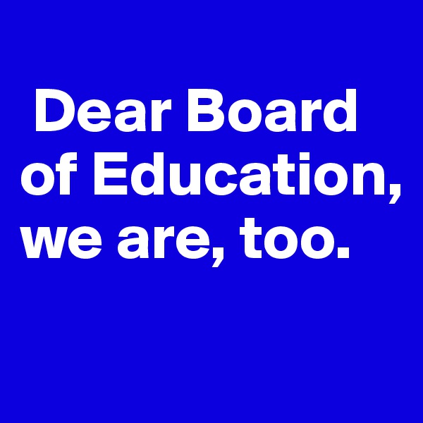 
 Dear Board of Education, we are, too.
 