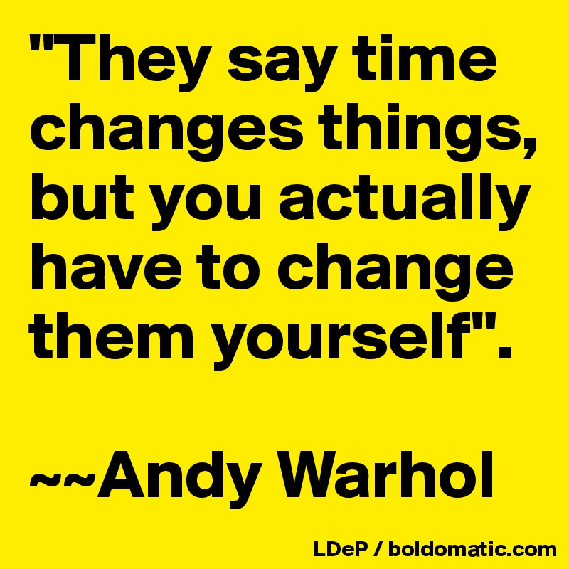 "They say time changes things, but you actually have to change them yourself". 

~~Andy Warhol