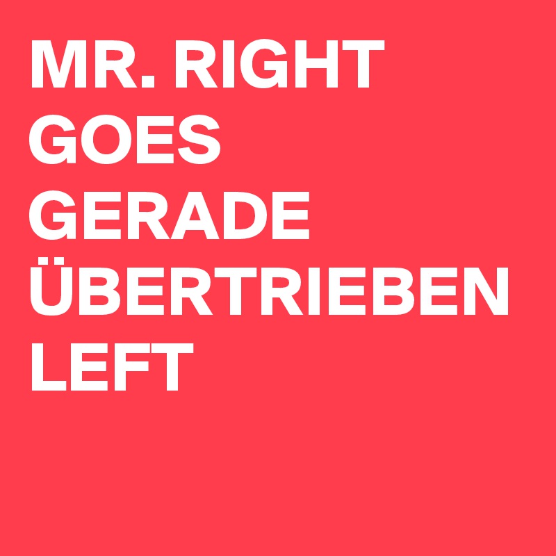 MR. RIGHT GOES GERADE ÜBERTRIEBEN LEFT 
