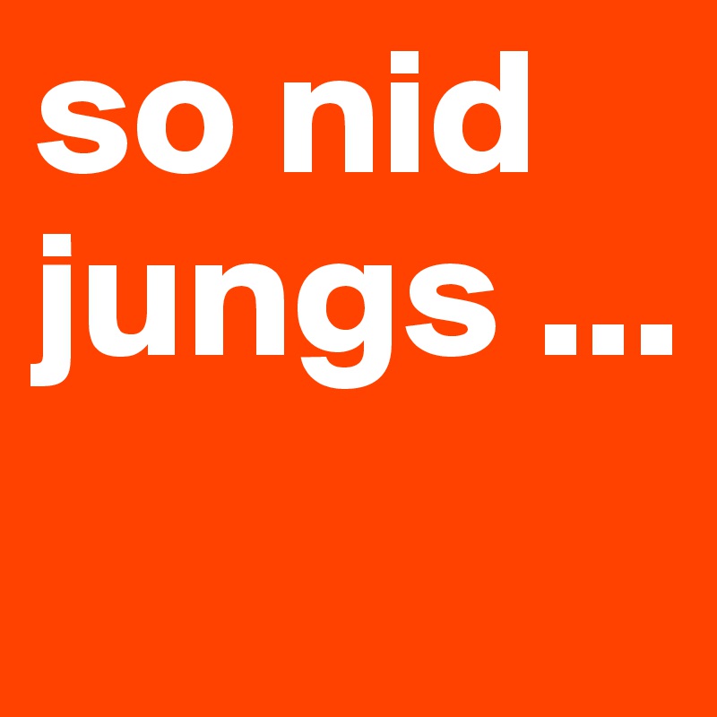 so nid jungs ...