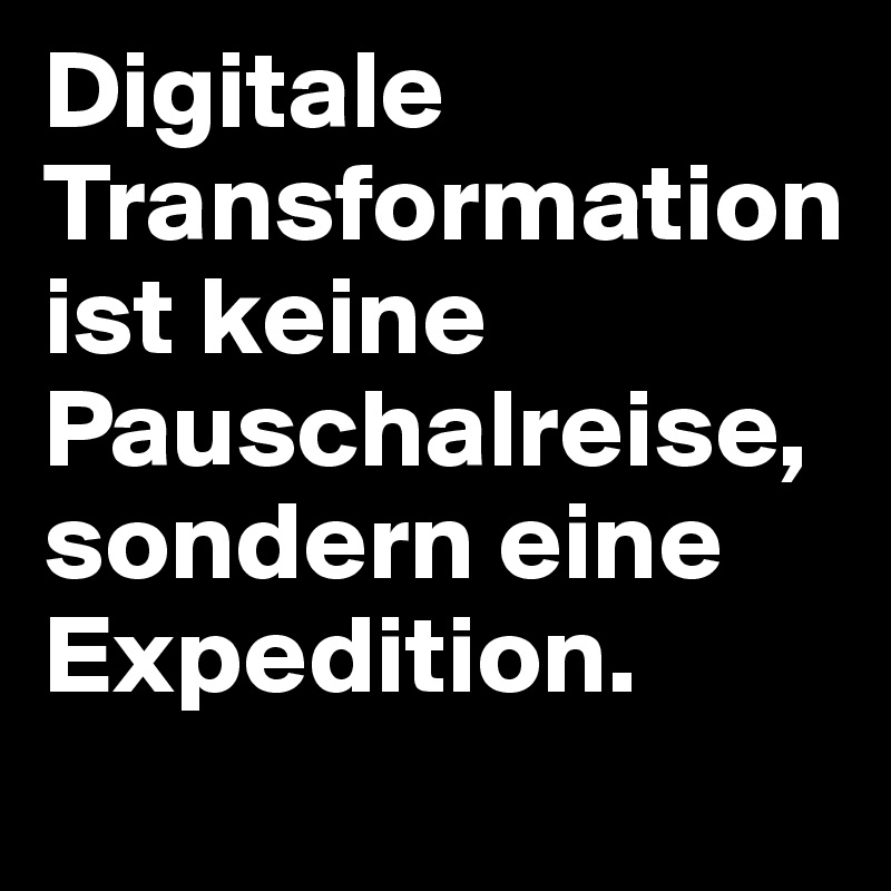 Digitale Transformation ist keine Pauschalreise, sondern eine Expedition.
