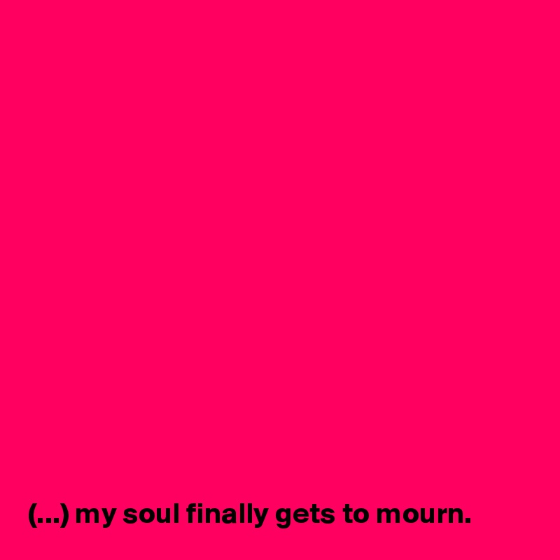 














(...) my soul finally gets to mourn.