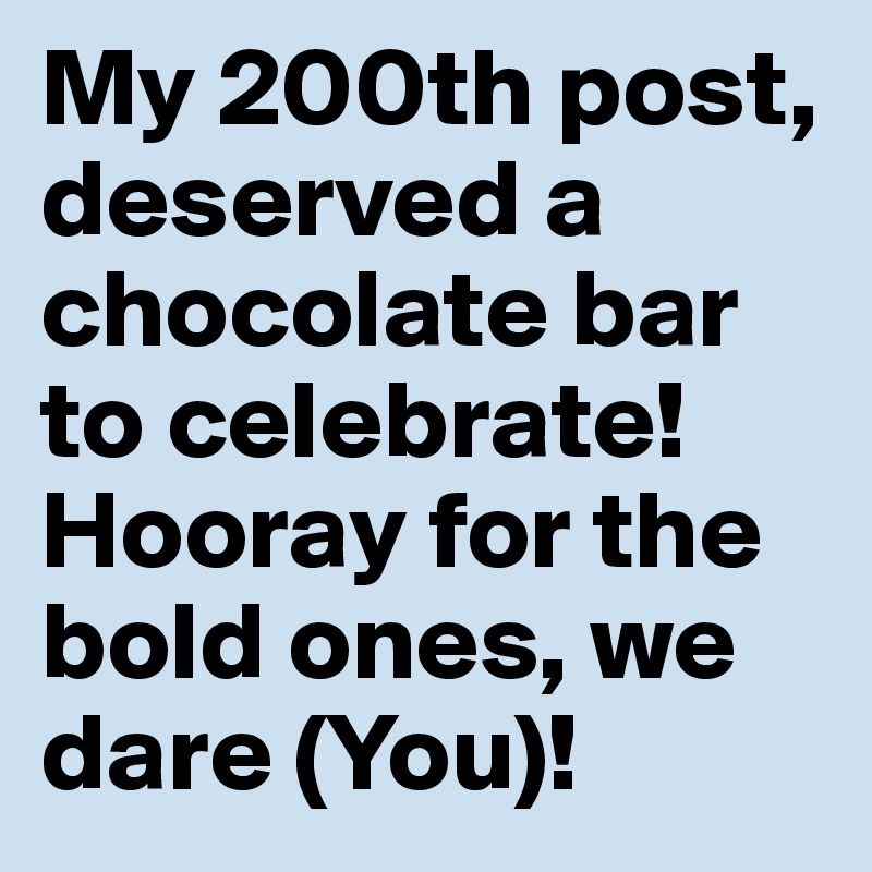 My 200th post, deserved a chocolate bar to celebrate! Hooray for the bold ones, we dare (You)!