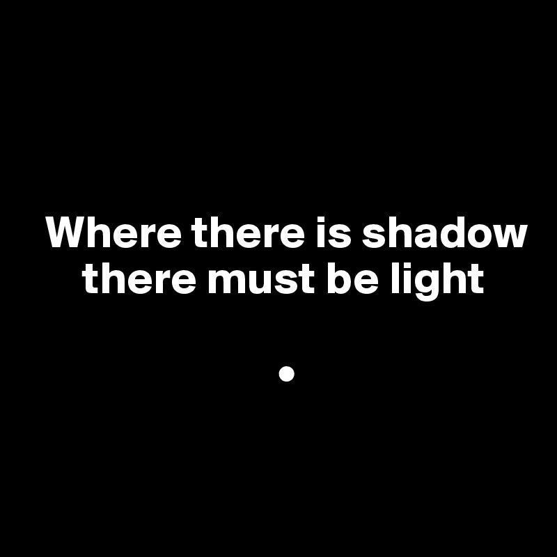 



  Where there is shadow
      there must be light

                           •

