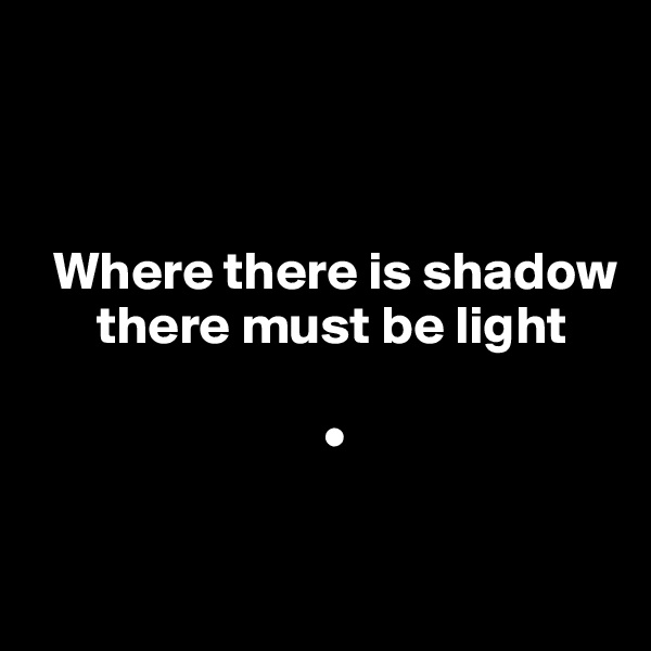 



  Where there is shadow
      there must be light

                           •


