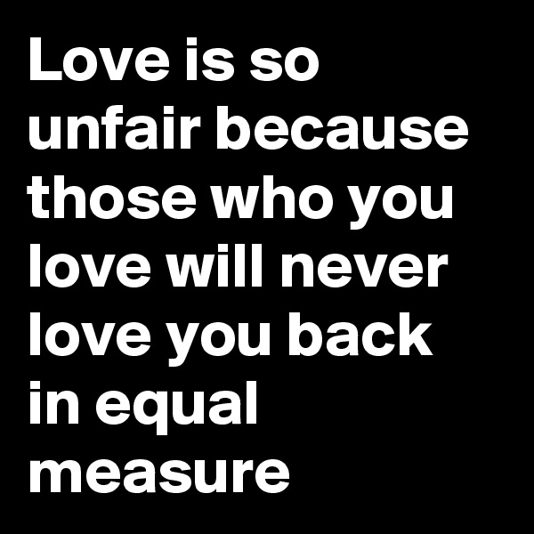 Love is so unfair because those who you love will never love you back in equal measure