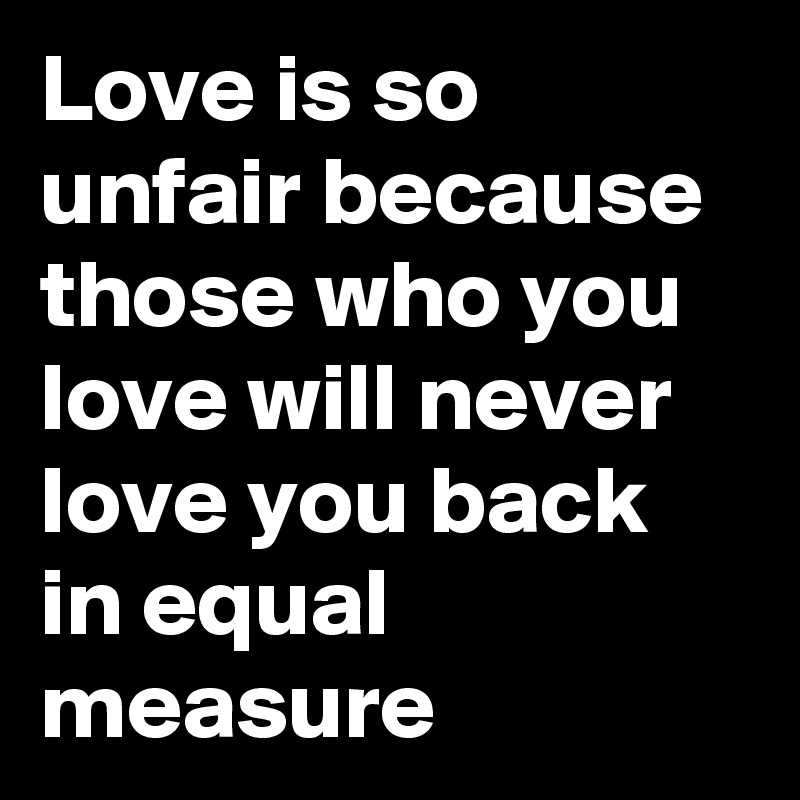 Love is so unfair because those who you love will never love you back in equal measure
