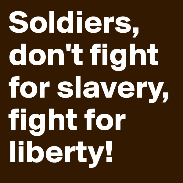 Soldiers, don't fight for slavery, fight for liberty!