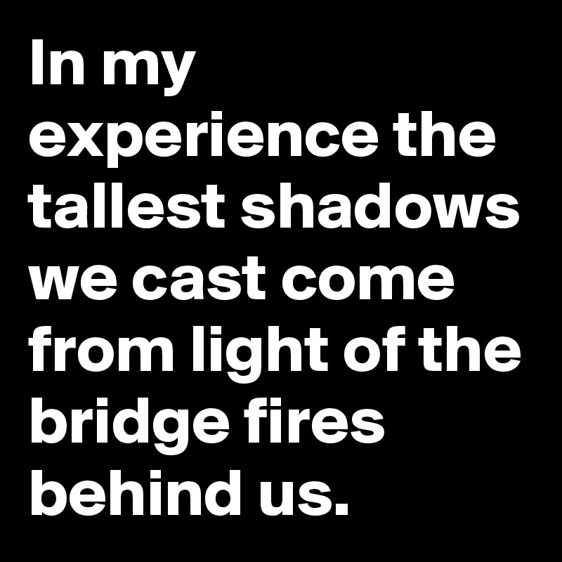 In my experience the tallest shadows we cast come from light of the bridge fires behind us.