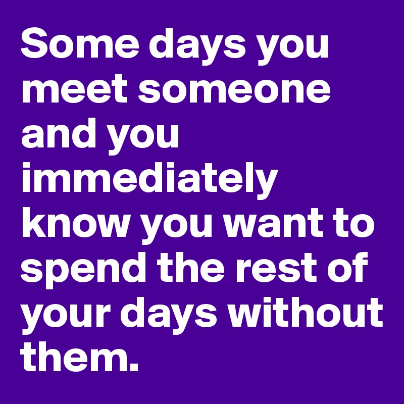 Some days you meet someone and you immediately know you want to spend the rest of your days without them. 