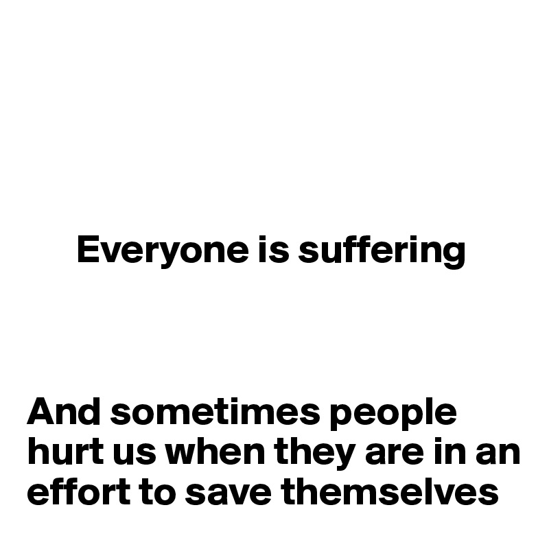 




      Everyone is suffering



And sometimes people hurt us when they are in an effort to save themselves 