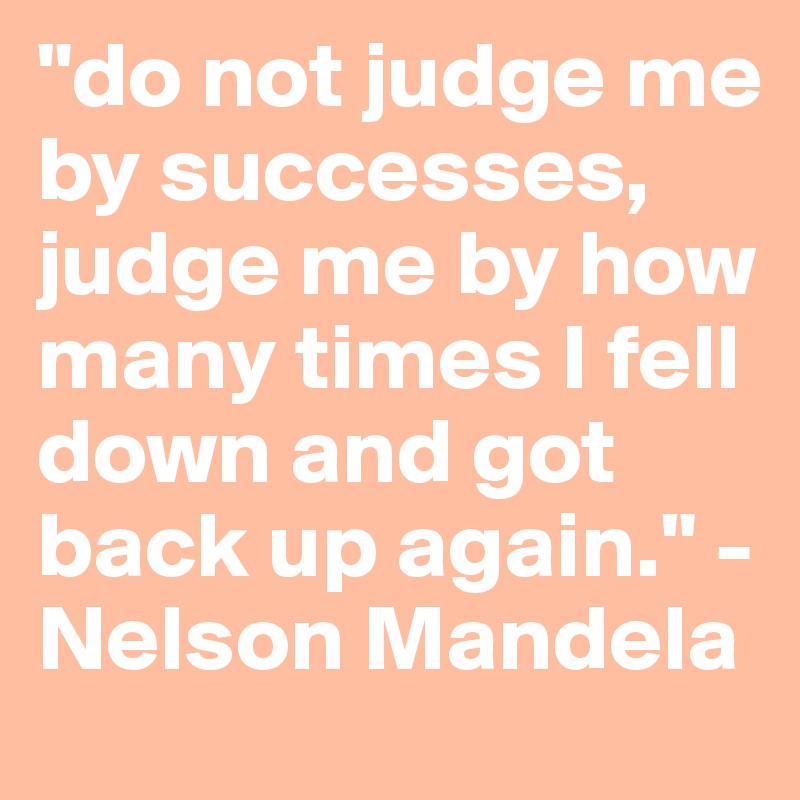 "do not judge me by successes, judge me by how many times I fell down and got back up again." -Nelson Mandela
