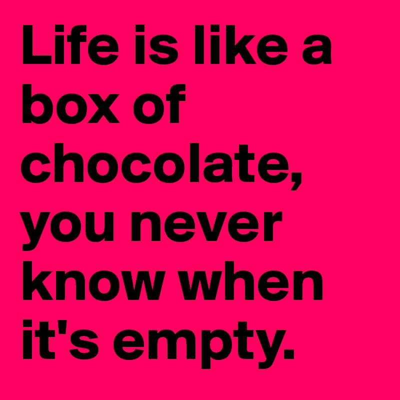 life-is-like-a-box-of-chocolate-you-never-know-when-it-s-empty-post