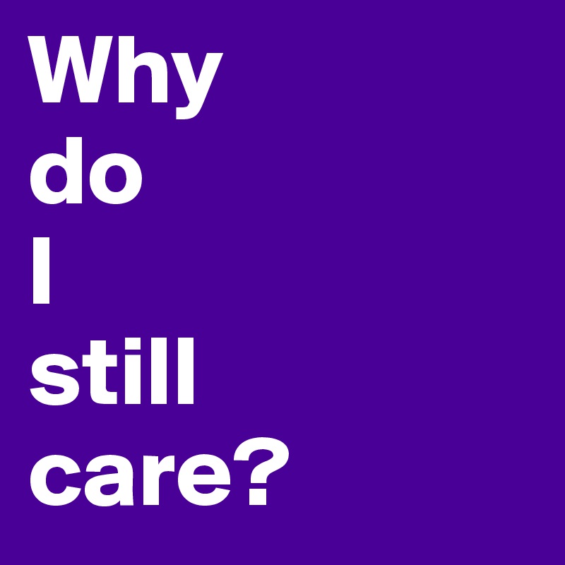 Why 
do 
I 
still 
care?