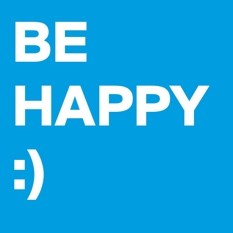 BE HAPPY :)