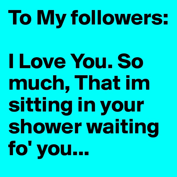 To My followers:

I Love You. So much, That im sitting in your shower waiting fo' you...