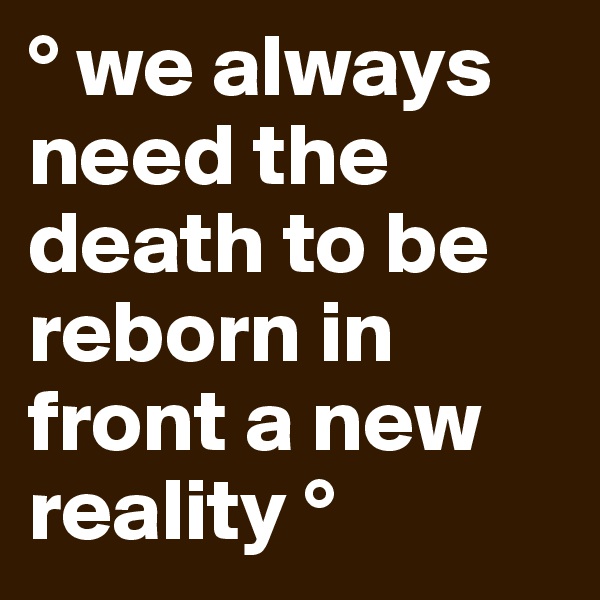° we always need the death to be reborn in front a new reality °