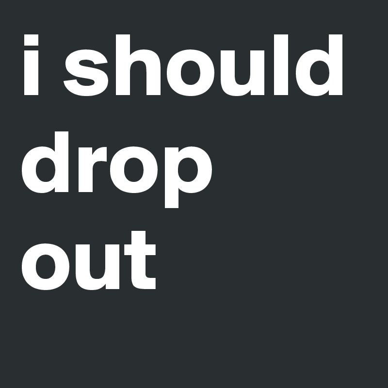 i should drop out