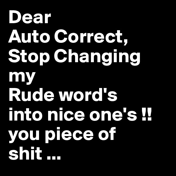 Dear 
Auto Correct,
Stop Changing my 
Rude word's
into nice one's !! 
you piece of shit ...